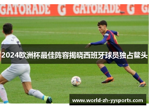 2024欧洲杯最佳阵容揭晓西班牙球员独占鳌头